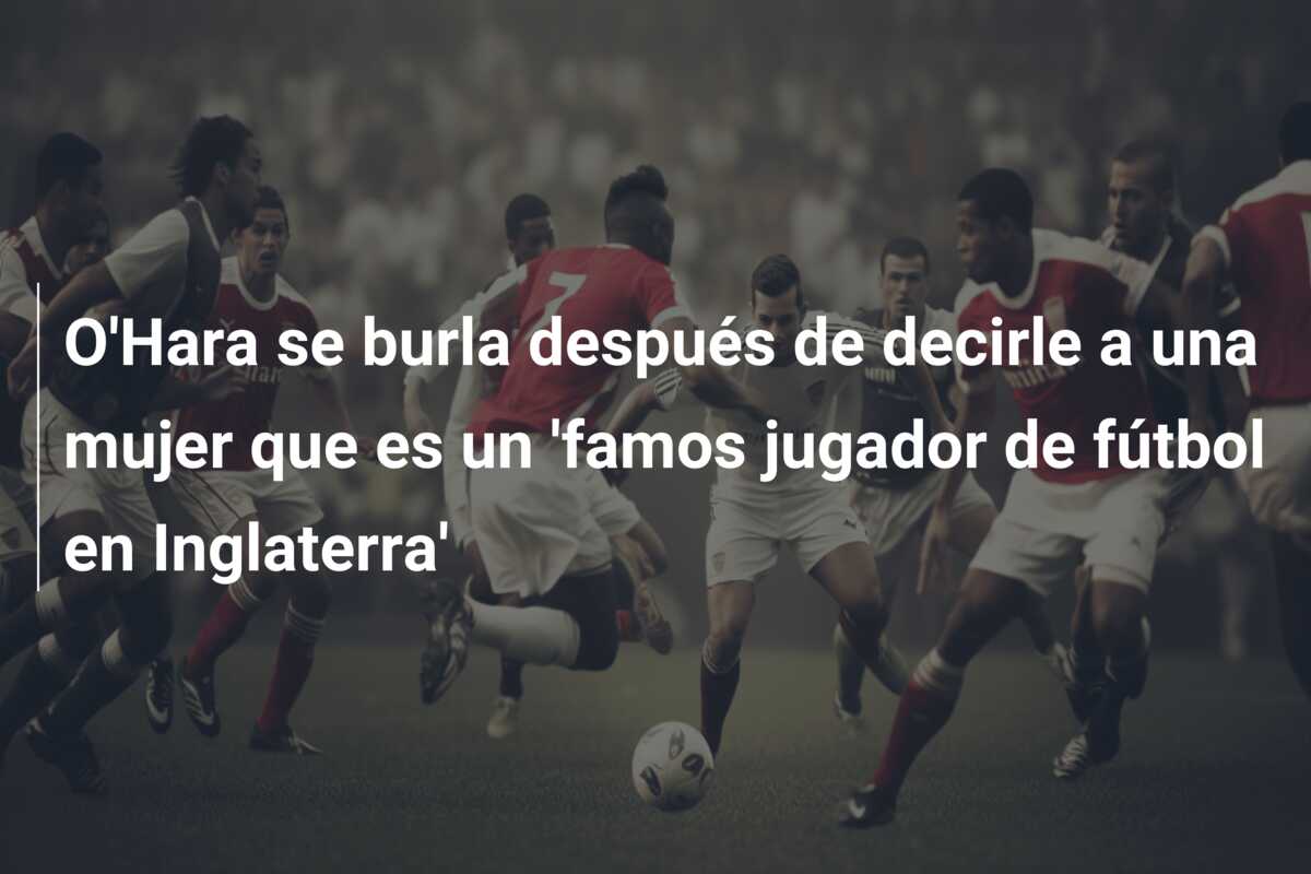 O’Hara se burla después de decirle a una mujer que es un ‘famos jugador de fútbol en Inglaterra’