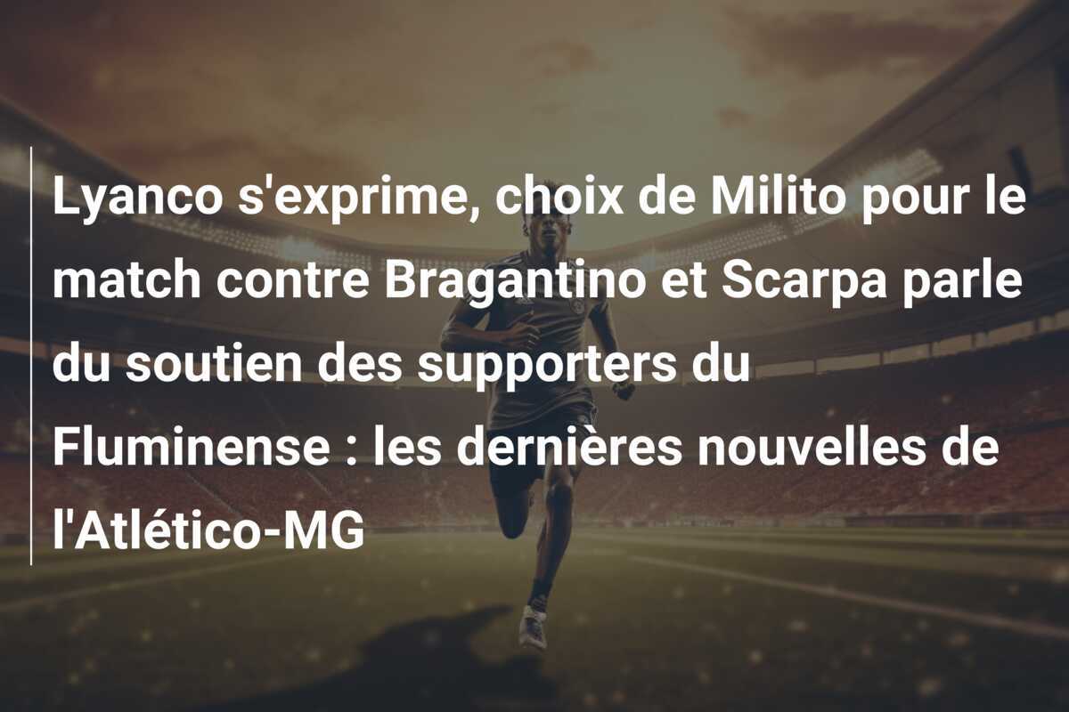 Lyanco s'exprime, choix de Milito pour le match contre Bragantino et Scarpa parle du soutien des supporters du Fluminense : les dernières nouvelles de l'Atlético-MG