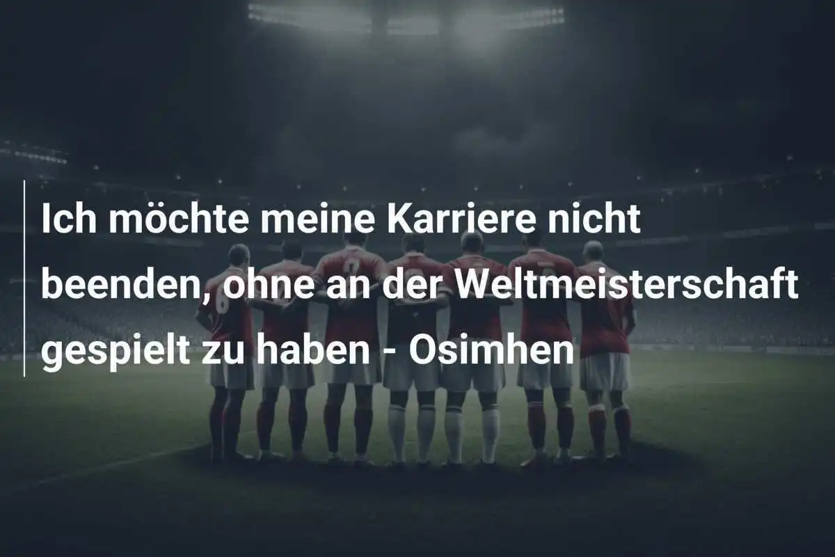 Ich möchte meine Karriere nicht beenden, ohne an der Weltmeisterschaft gespielt zu haben - Osimhen