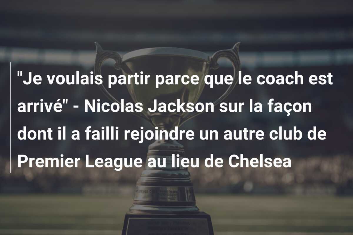 "Je voulais partir parce que le coach est arrivé" - Nicolas Jackson sur la façon dont il a failli rejoindre un autre club de Premier League au lieu de Chelsea
