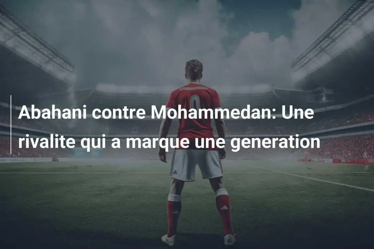Abahani contre Mohammedan: Une rivalite qui a marque une generation