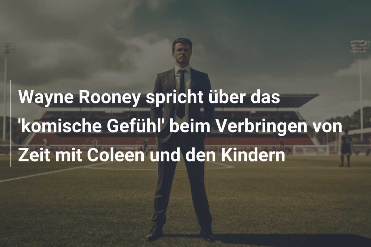 Wayne Rooney spricht über das 'komische Gefühl' beim Verbringen von Zeit mit Coleen und den Kindern