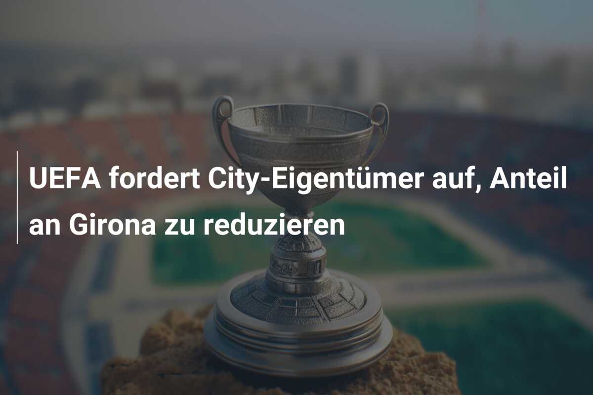 UEFA fordert City-Eigentümer auf, Anteil an Girona zu reduzieren