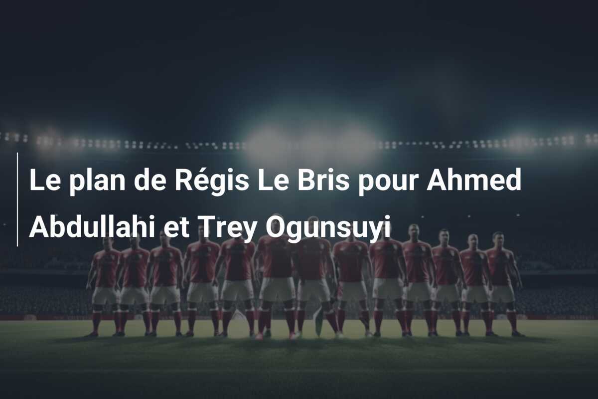 Le plan de Régis Le Bris pour Ahmed Abdullahi et Trey Ogunsuyi