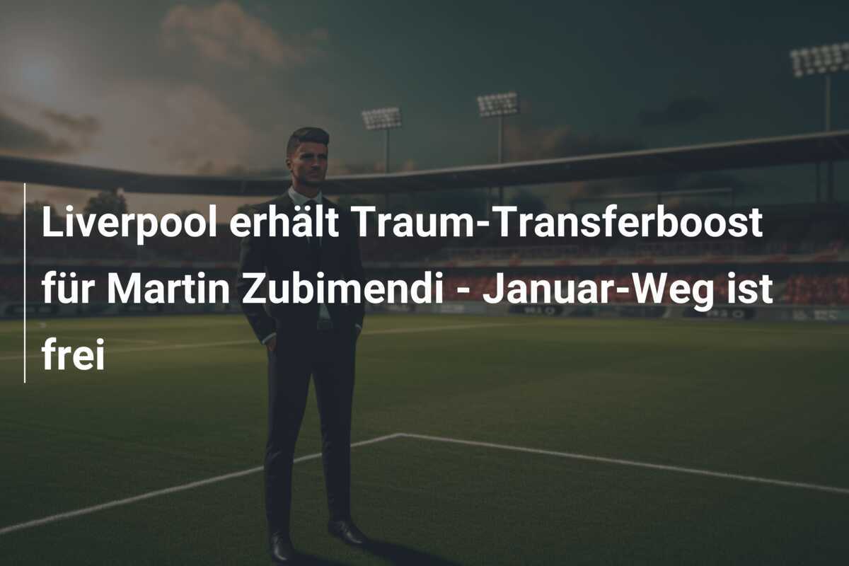 Liverpool erhält Traum-Transferboost für Martin Zubimendi - Januar-Weg ist frei