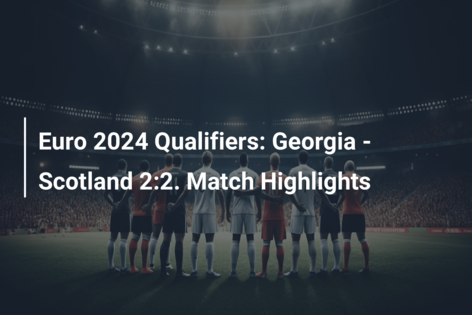 Euro 2024 Qualifiers: Georgia – Scotland 2:2. Match Highlights