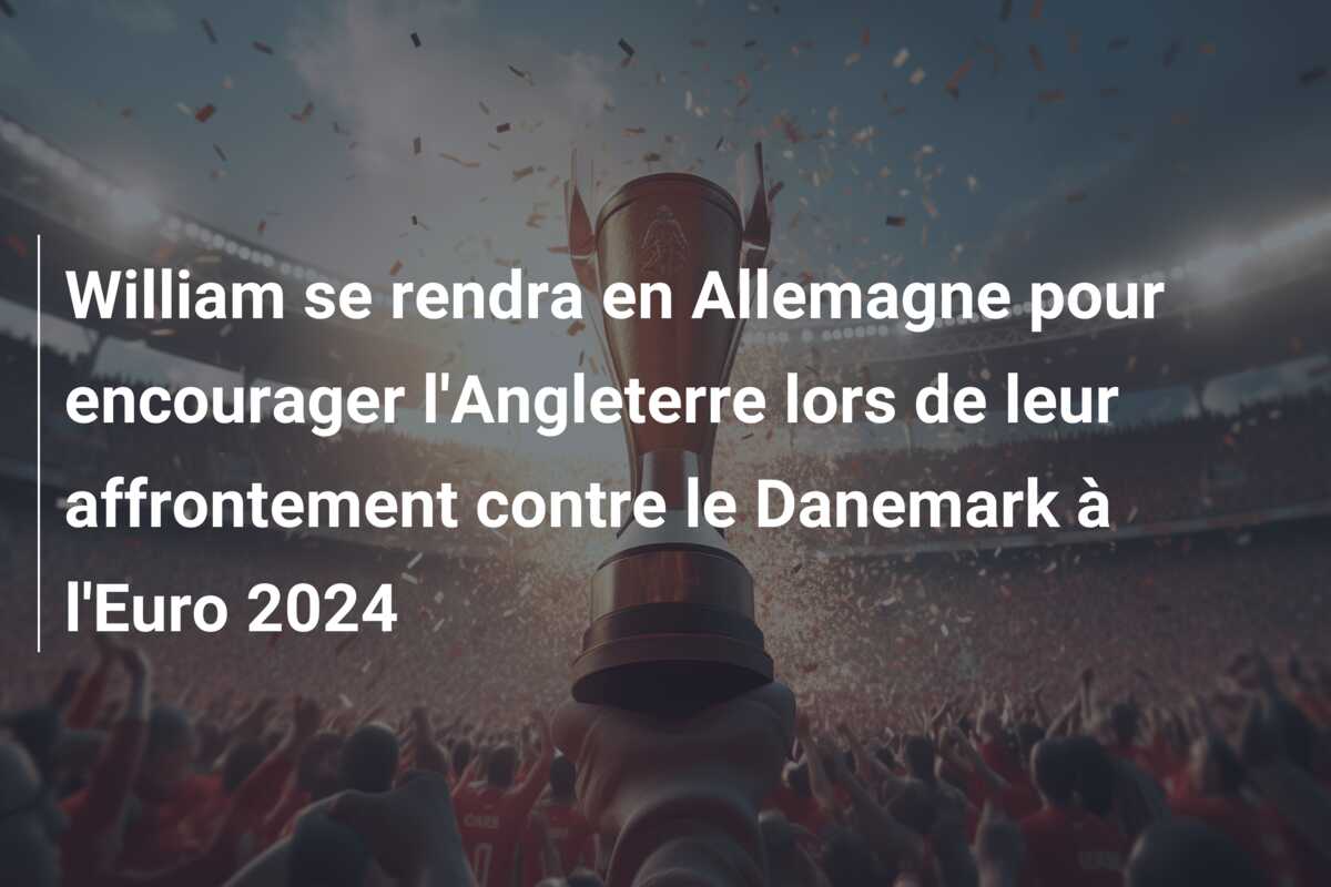 William se rendra en Allemagne pour encourager l’Angleterre lors de leur affrontement contre le Danemark à l’Euro 2024