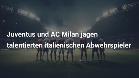 Juventus und AC Milan jagen talentierten italienischen Abwehrspieler