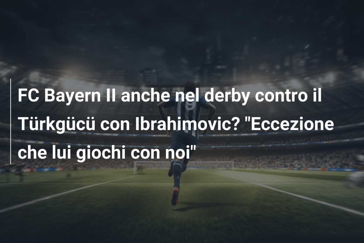 FC Bayern II anche nel derby contro il Türkgücü con Ibrahimovic? "Eccezione che lui giochi con noi"
