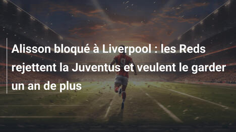 Alisson bloqué à Liverpool : les Reds rejettent la Juventus et veulent le garder un an de plus
