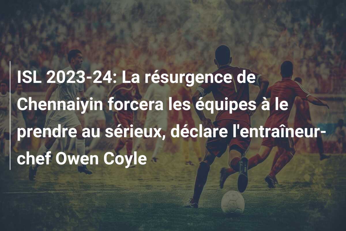 ISL 2023-24: La résurgence de Chennaiyin forcera les équipes à le prendre au sérieux, déclare l’entraîneur-chef Owen Coyle