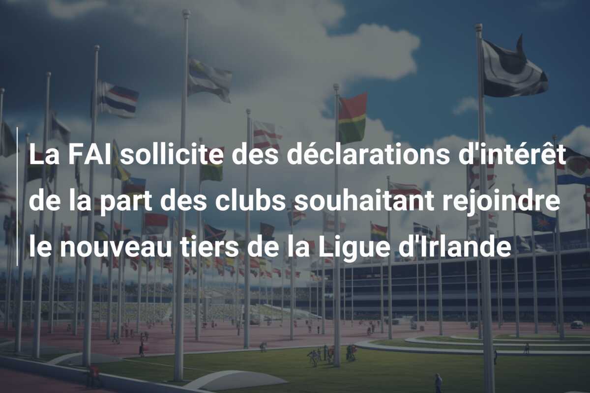 La FAI sollicite des déclarations d'intérêt de la part des clubs souhaitant rejoindre le nouveau tiers de la Ligue d'Irlande
