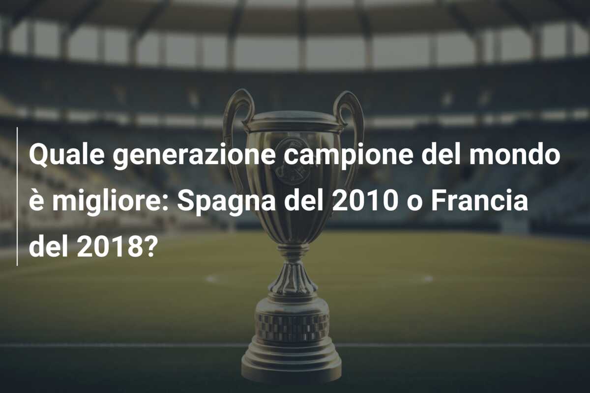 Quale generazione campione del mondo è migliore: Spagna del 2010 o Francia del 2018?