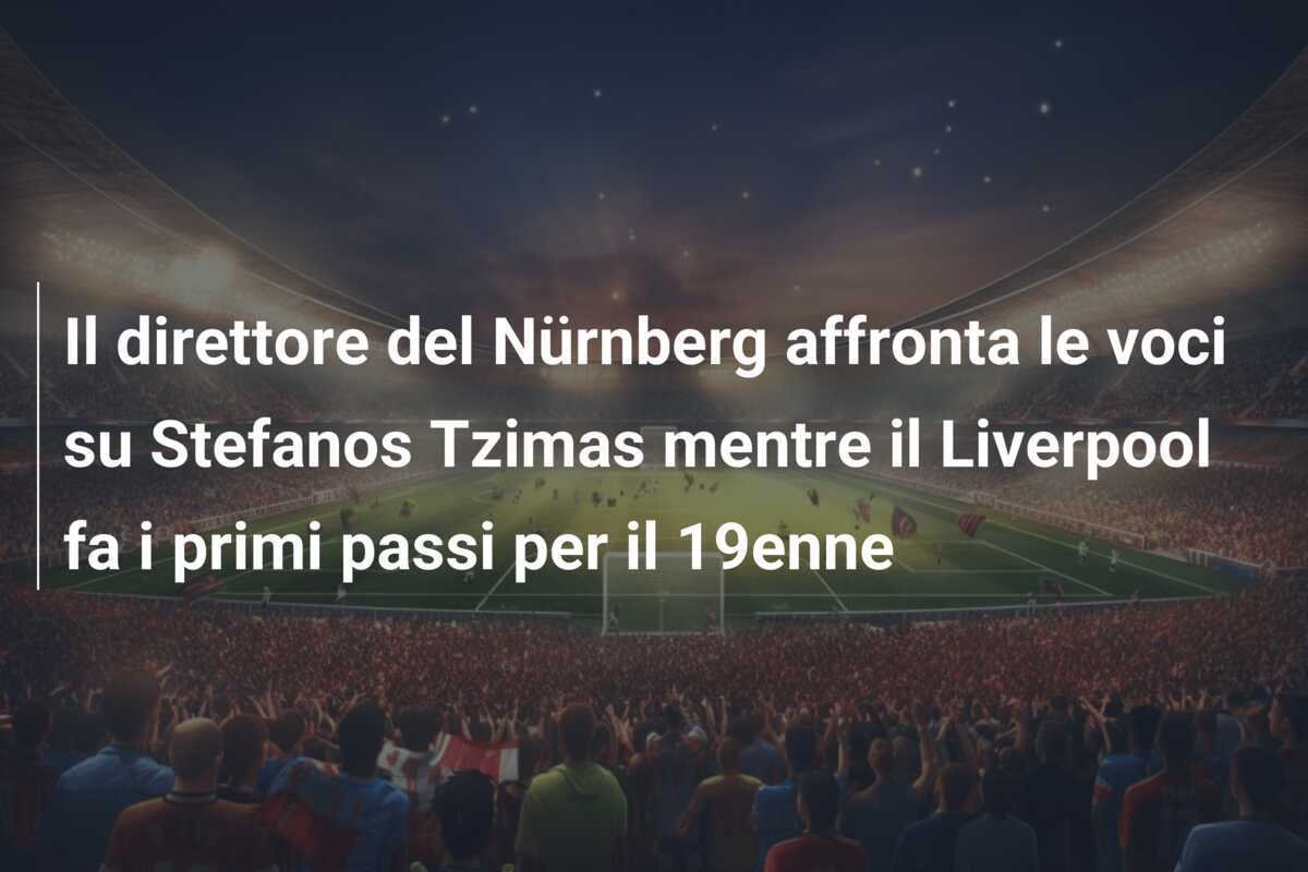 Il direttore del Nürnberg affronta le voci su Stefanos Tzimas mentre il Liverpool fa i primi passi per il 19enne