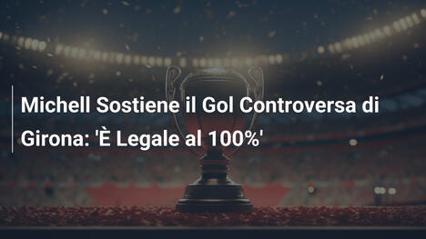 Michell Sostiene il Gol Controversa di Girona: 'È Legale al 100%'