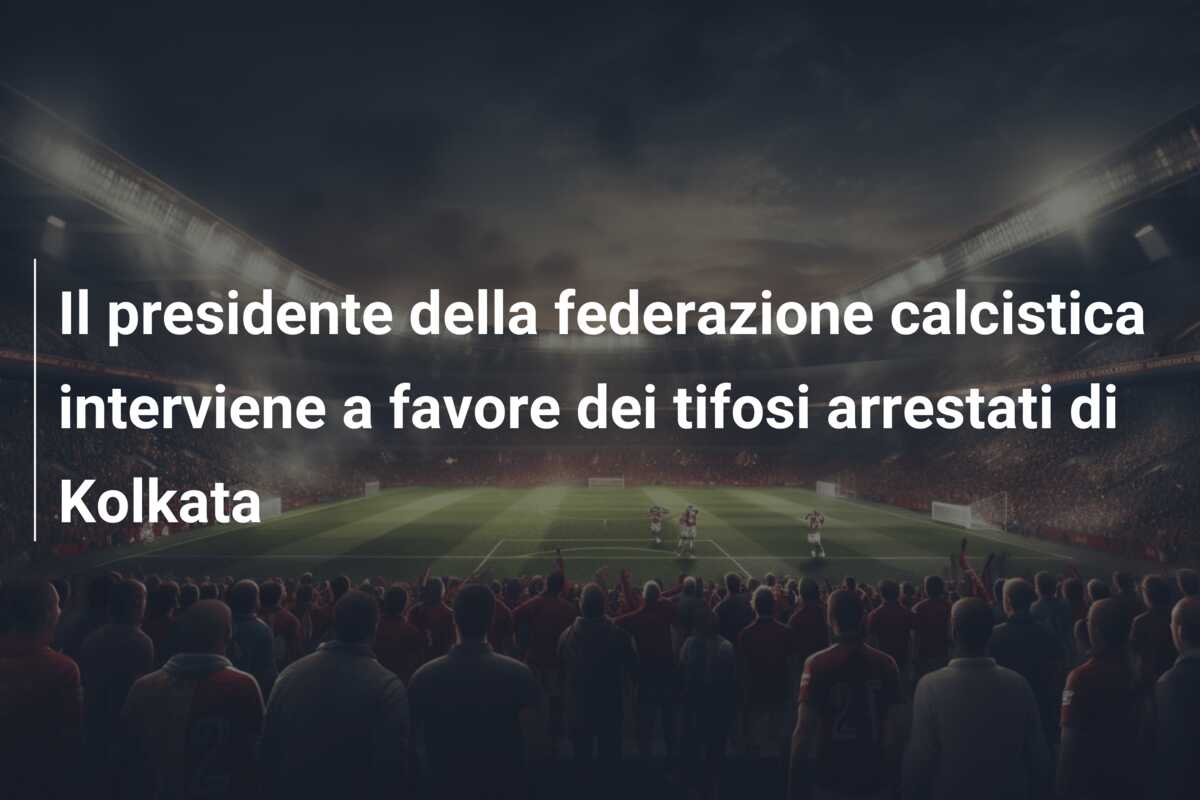 Il presidente della federazione calcistica interviene a favore dei tifosi arrestati di Kolkata