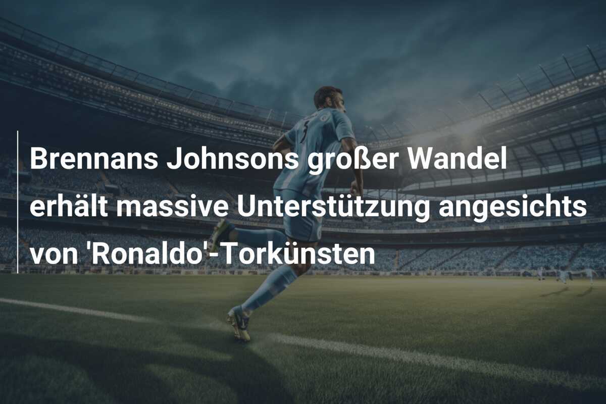Brennans Johnsons großer Wandel erhält massive Unterstützung angesichts von 'Ronaldo'-Torkünsten