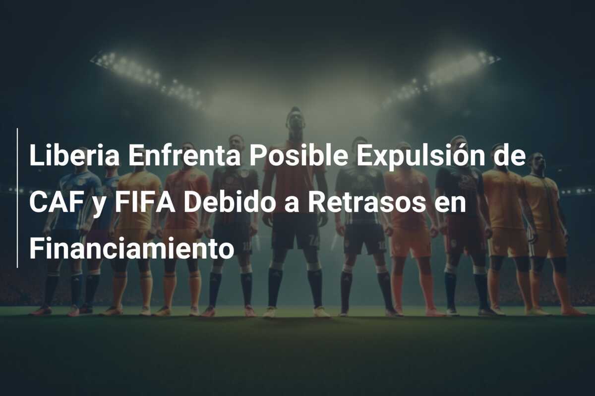 Liberia Enfrenta Posible Expulsión de CAF y FIFA Debido a Retrasos en Financiamiento