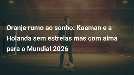 Oranje rumo ao sonho: Koeman e a Holanda sem estrelas mas com alma para o Mundial 2026