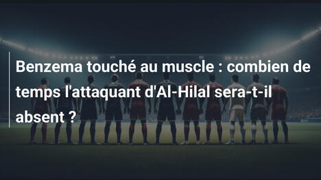 Benzema touché au muscle : combien de temps l'attaquant d'Al-Hilal sera-t-il absent ?