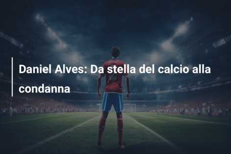 Daniel Alves: Da stella del calcio alla condanna