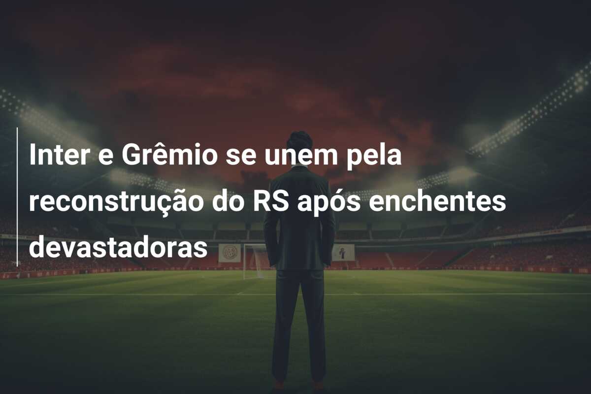 Inter e Grêmio se unem pela reconstrução do RS após enchentes devastadoras