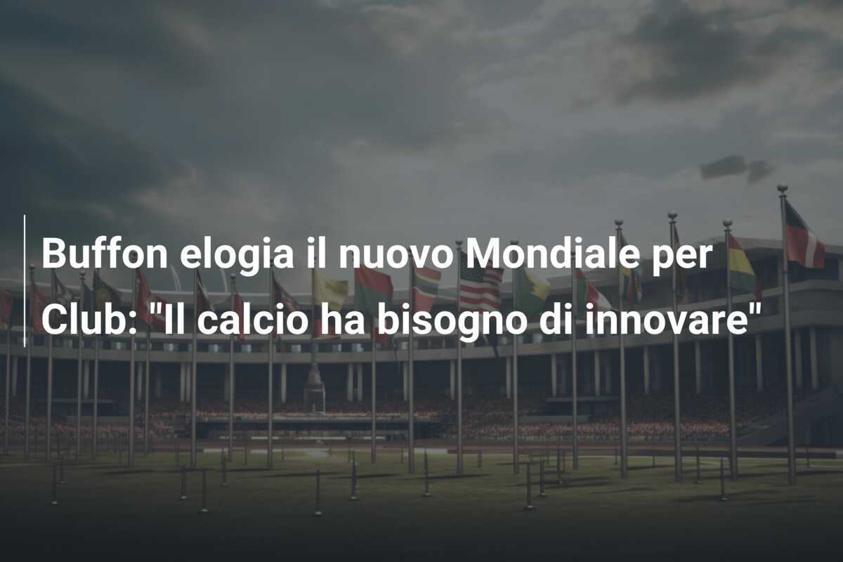 Buffon elogia il nuovo Mondiale per Club: "Il calcio ha bisogno di innovare"