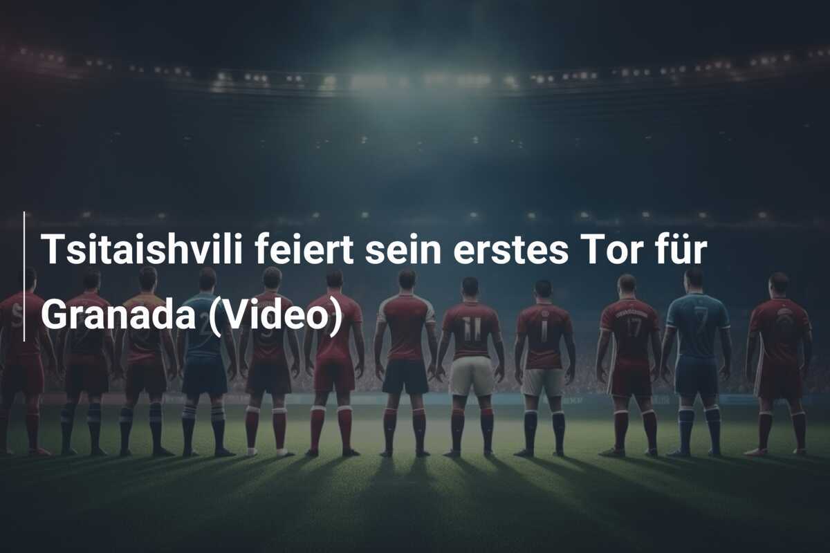 Tsitaishvili feiert sein erstes Tor für Granada (Video)