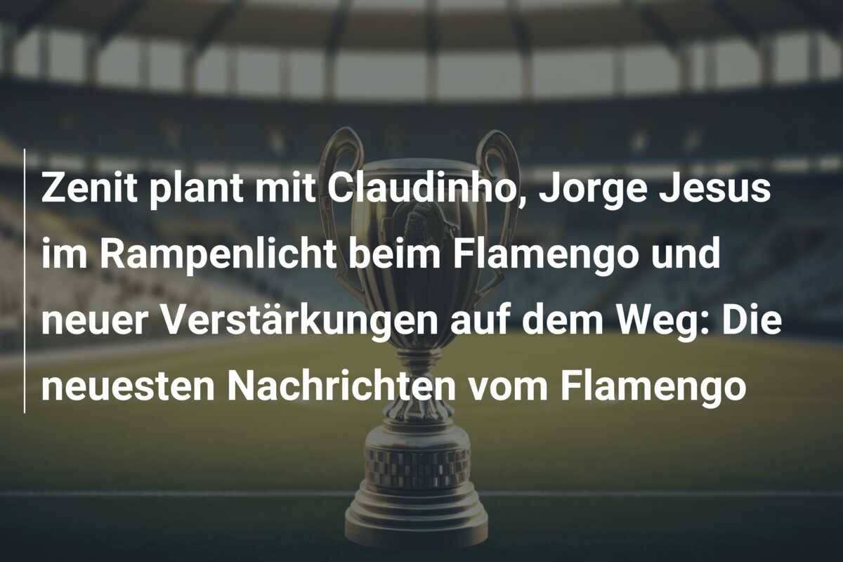 Zenit plant mit Claudinho, Jorge Jesus im Rampenlicht beim Flamengo und neuer Verstärkungen auf dem Weg: Die neuesten Nachrichten vom Flamengo