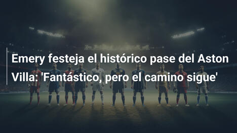 Emery festeja el histórico pase del Aston Villa: 'Fantástico, pero el camino sigue'