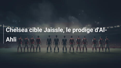 Chelsea cible Jaissle, le prodige d'Al-Ahli