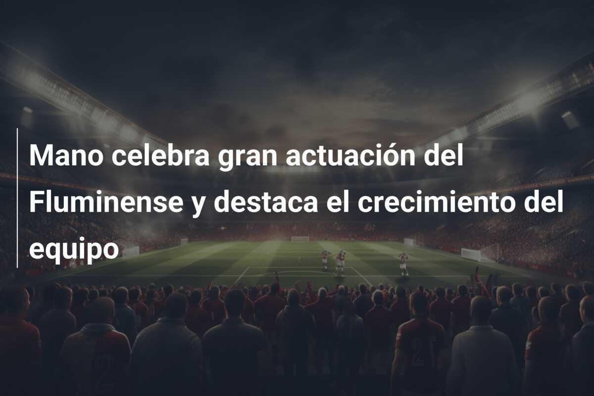 Mano celebra gran actuación del Fluminense y destaca el crecimiento del equipo