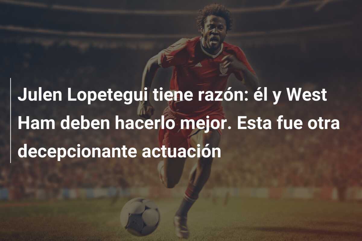 Julen Lopetegui tiene razón: él y West Ham deben hacerlo mejor. Esta fue otra decepcionante actuación