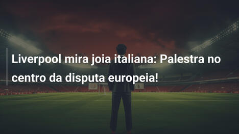 Liverpool mira joia italiana: Palestra no centro da disputa europeia!