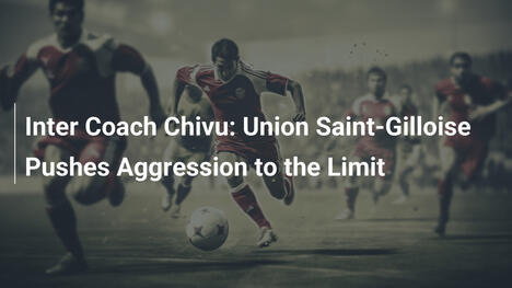 Entrenador del Inter Chivu: Union Saint-Gilloise Lleva la Agresión al Límite