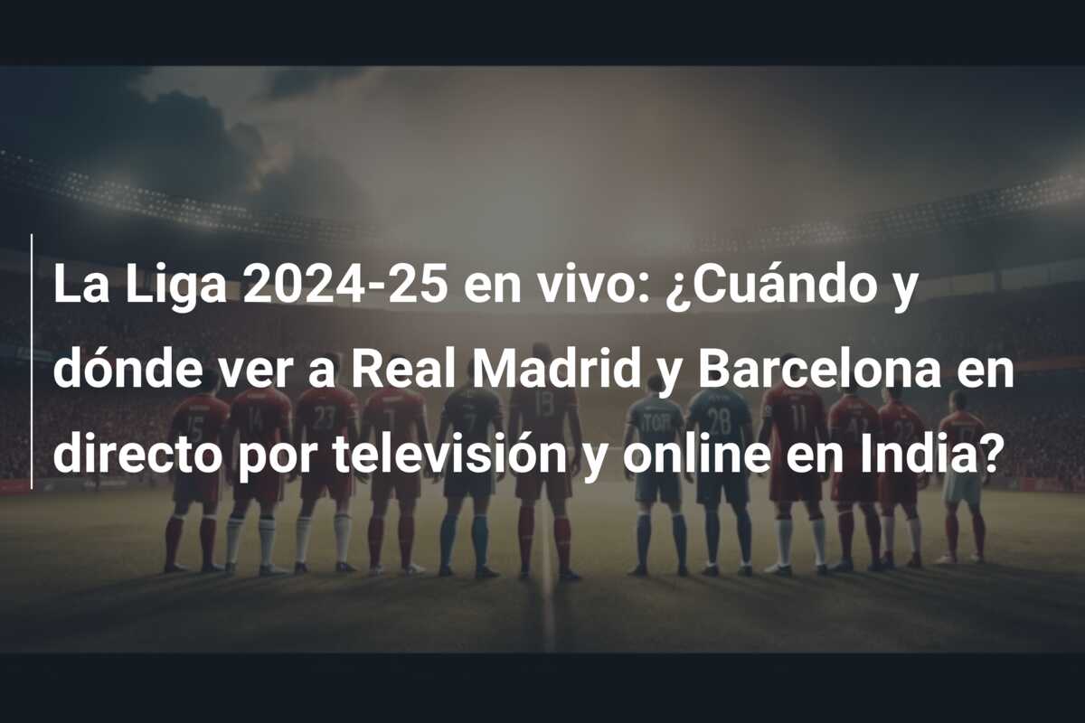 La Liga 2024-25 en vivo: ¿Cuándo y dónde ver a Real Madrid y Barcelona en directo por televisión y online en India?