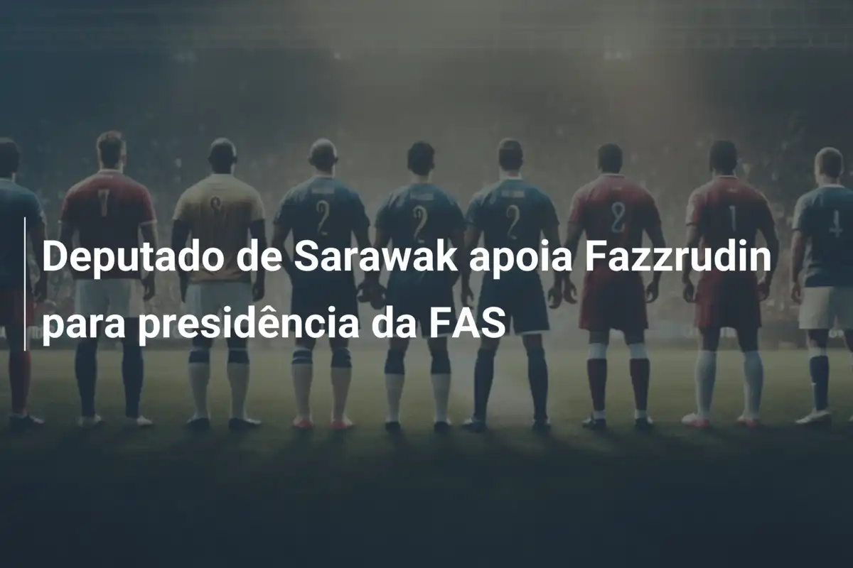 Deputado de Sarawak apoia Fazzrudin para presidência da FAS