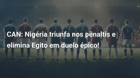 CAN: Nigéria triunfa nos pênaltis e elimina Egito em duelo épico!