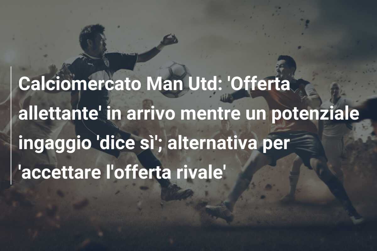 Calciomercato Man Utd: ‘Offerta allettante’ in arrivo mentre un potenziale ingaggio ‘dice sì’; alternativa per ‘accettare l’offerta rivale’