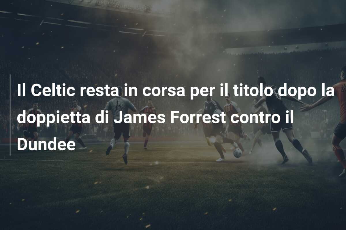Il Celtic resta in corsa per il titolo dopo la doppietta di James Forrest contro il Dundee