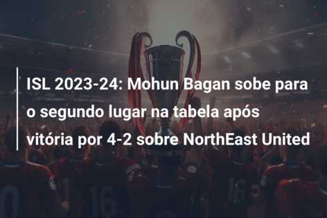 ISL 2023-24: Mohun Bagan sobe para o segundo lugar na tabela após vitória por 4-2 sobre NorthEast United