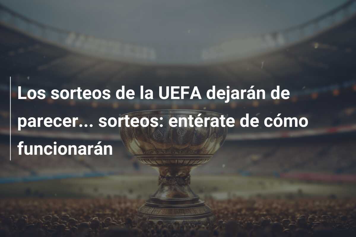 Los sorteos de la UEFA dejarán de parecer… sorteos: entérate de cómo funcionarán