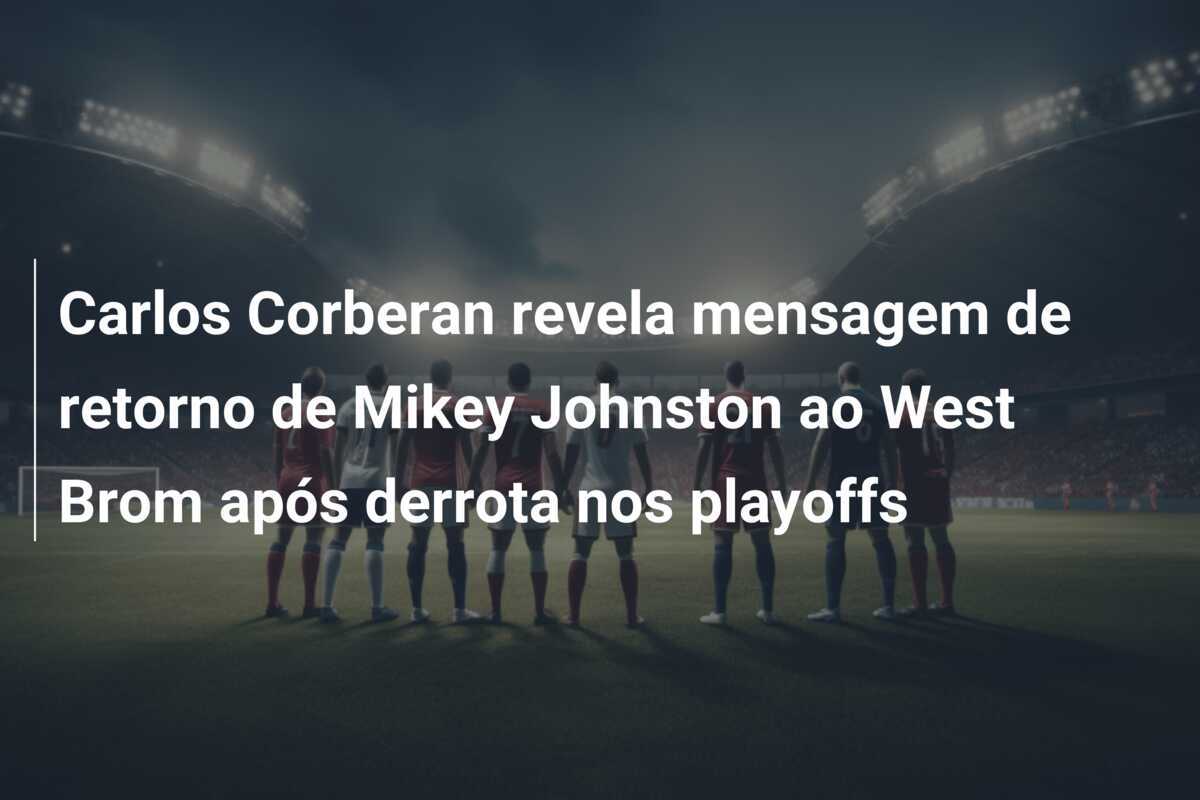 Carlos Corberan revela mensagem de retorno de Mikey Johnston ao West Brom após derrota nos playoffs