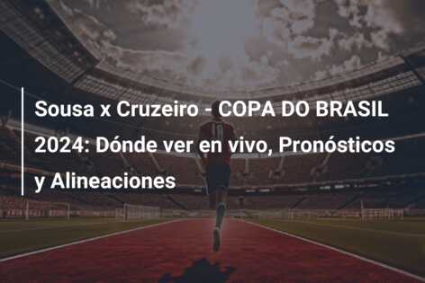 Sousa x Cruzeiro – COPA DO BRASIL 2024: Dónde ver en vivo, Pronósticos y Alineaciones