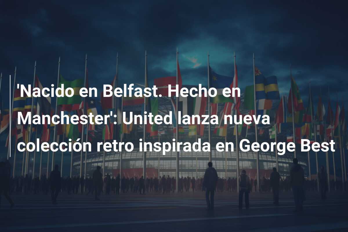 'Nacido en Belfast. Hecho en Manchester': United lanza nueva colección retro inspirada en George Best