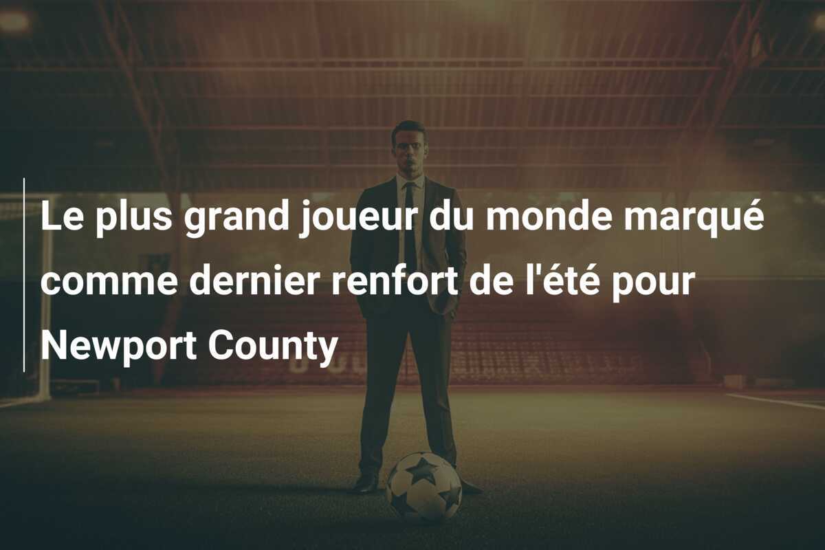 Le plus grand joueur du monde marqué comme dernier renfort de l’été pour Newport County