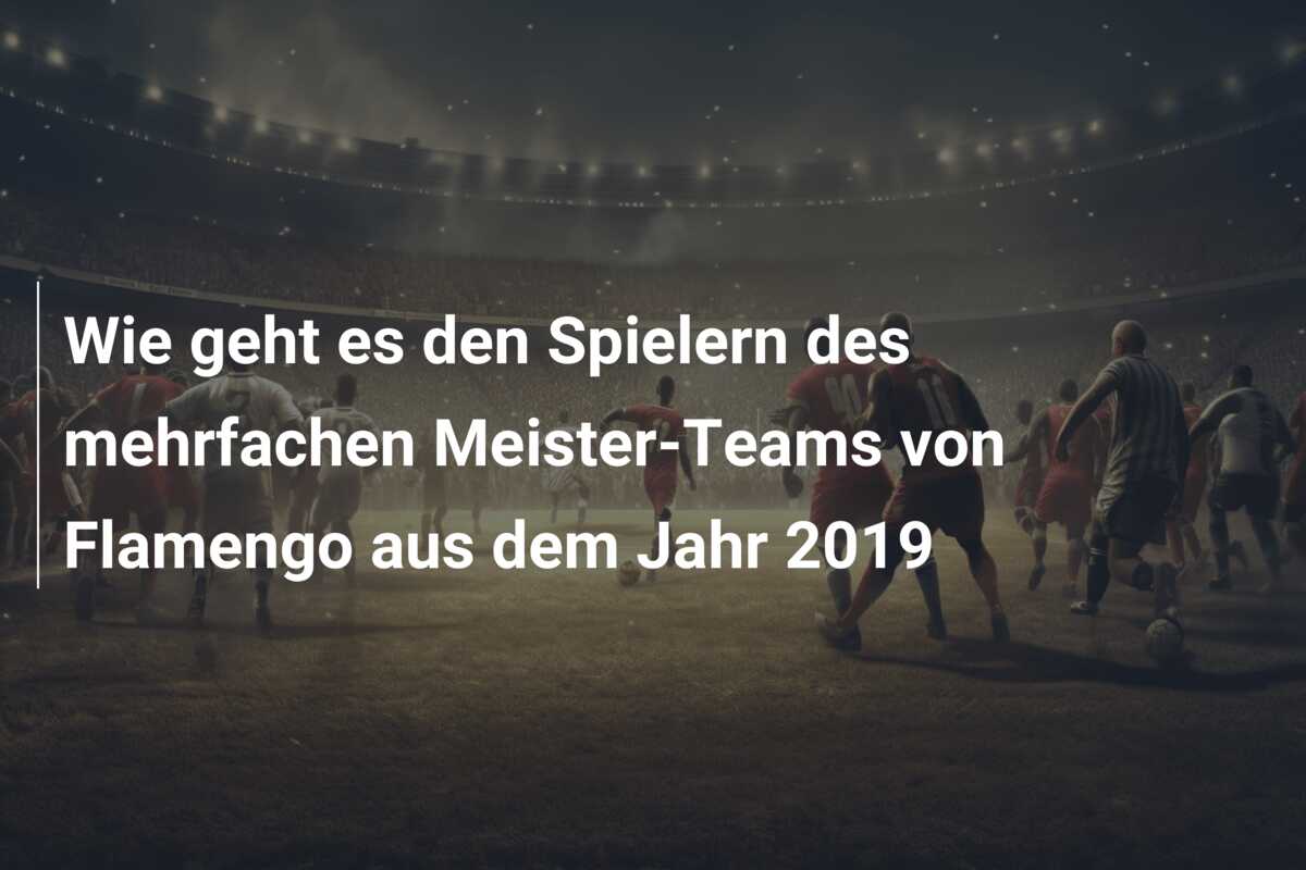 Wie geht es den Spielern des mehrfachen Meister-Teams von Flamengo aus dem Jahr 2019