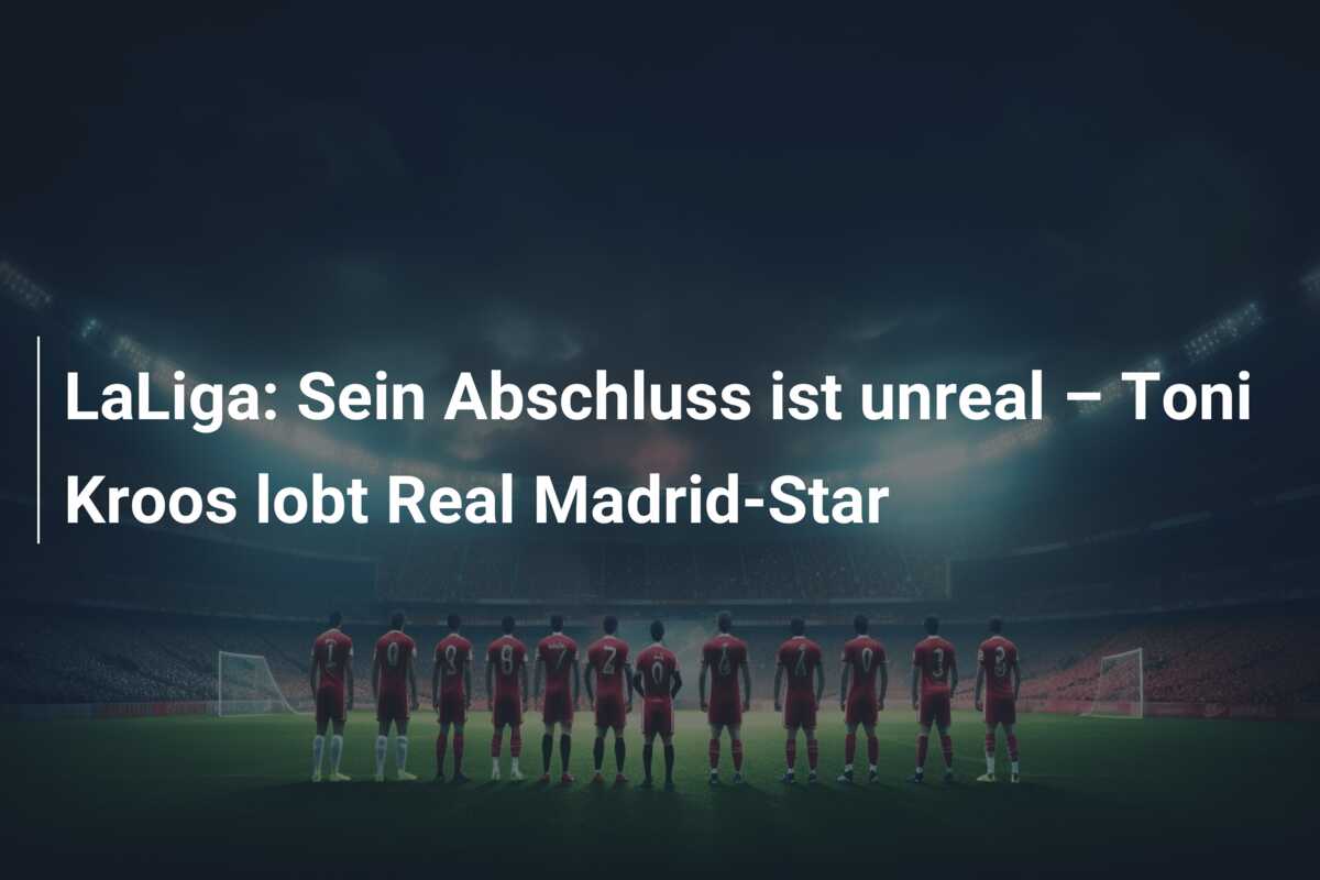 LaLiga: Sein Abschluss ist unreal – Toni Kroos lobt Real Madrid-Star