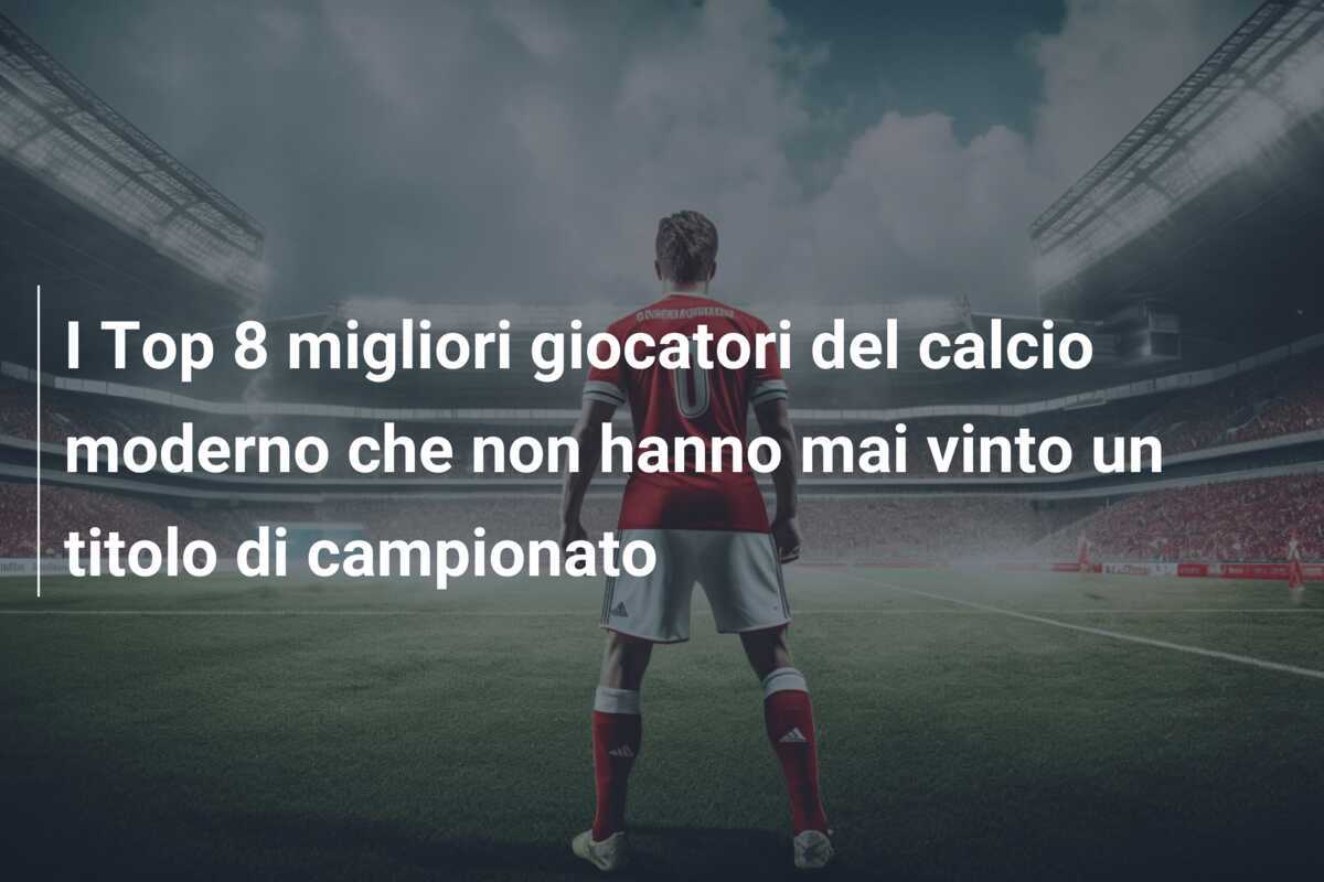 I Top 8 migliori giocatori del calcio moderno che non hanno mai vinto un titolo di campionato