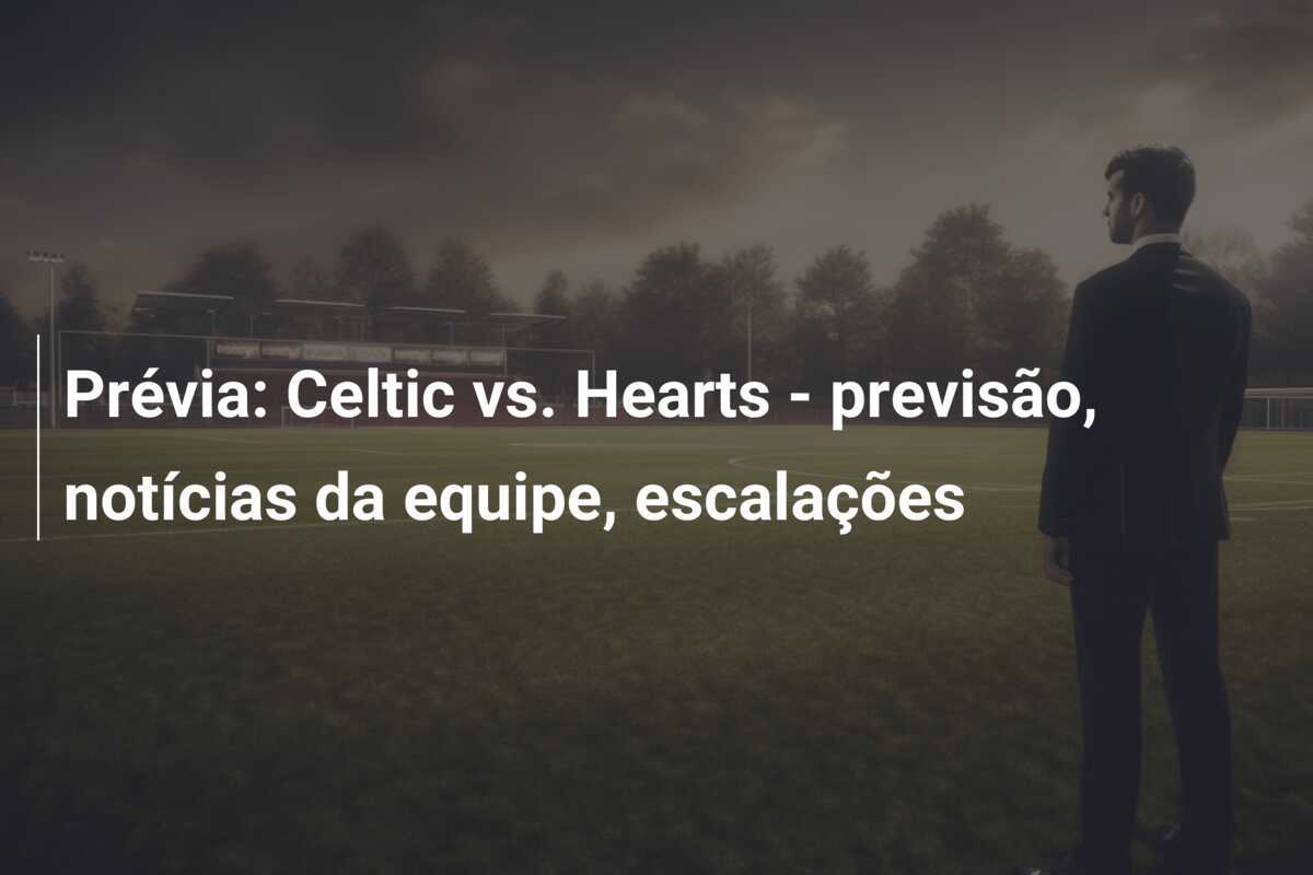 Prévia: Celtic vs. Hearts - previsão, notícias da equipe, escalações